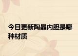 今日更新陶晶內(nèi)膽是哪種材質(zhì)