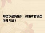 哪些水是堿性水（堿性水有哪些簡(jiǎn)介介紹）