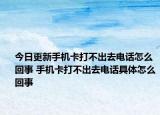 今日更新手機(jī)卡打不出去電話怎么回事 手機(jī)卡打不出去電話具體怎么回事
