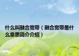 什么叫融合寬帶（融合寬帶是什么意思簡介介紹）
