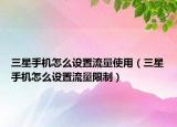 三星手機(jī)怎么設(shè)置流量使用（三星手機(jī)怎么設(shè)置流量限制）