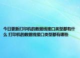 今日更新打印機的數(shù)據(jù)線接口類型都有什么 打印機的數(shù)據(jù)線接口類型都有哪些