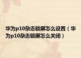 華為p10雜志鎖屏怎么設置（華為p10雜志鎖屏怎么關閉）
