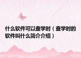 什么軟件可以查學(xué)時(shí)（查學(xué)時(shí)的軟件叫什么簡(jiǎn)介介紹）