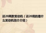運(yùn)20兩款發(fā)動(dòng)機(jī)（運(yùn)20用的是什么發(fā)動(dòng)機(jī)簡介介紹）
