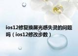 ios12修復(fù)換屏光感失靈的問題嗎（ios12修改步數(shù)）