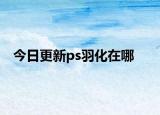 今日更新ps羽化在哪