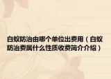 白蟻防治由哪個單位出費用（白蟻防治費屬什么性質(zhì)收費簡介介紹）