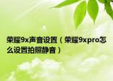 榮耀9x聲音設(shè)置（榮耀9xpro怎么設(shè)置拍照靜音）