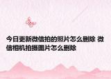 今日更新微信拍的照片怎么刪除 微信相機拍攝圖片怎么刪除