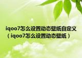 iqoo7怎么設(shè)置動(dòng)態(tài)壁紙自定義（iqoo7怎么設(shè)置動(dòng)態(tài)壁紙）