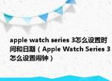 apple watch series 3怎么設(shè)置時(shí)間和日期（Apple Watch Series 3怎么設(shè)置鬧鐘）