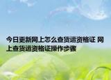 今日更新網(wǎng)上怎么查貨運(yùn)資格證 網(wǎng)上查貨運(yùn)資格證操作步驟