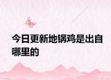 今日更新地鍋雞是出自哪里的