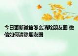 今日更新微信怎么清除朋友圈 微信如何清除朋友圈