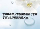 蘋(píng)果手機(jī)怎么下載搜狗借錢(qián)（蘋(píng)果手機(jī)怎么下載搜狗輸入法）