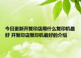 今日更新開復(fù)印店用什么復(fù)印機最好 開復(fù)印店復(fù)印機最好的介紹