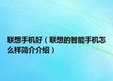 聯(lián)想手機(jī)好（聯(lián)想的智能手機(jī)怎么樣簡介介紹）