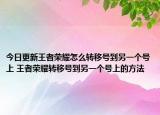 今日更新王者榮耀怎么轉(zhuǎn)移號(hào)到另一個(gè)號(hào)上 王者榮耀轉(zhuǎn)移號(hào)到另一個(gè)號(hào)上的方法