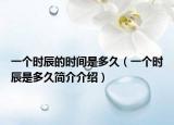 一個時辰的時間是多久（一個時辰是多久簡介介紹）