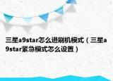 三星a9star怎么進刷機模式（三星a9star緊急模式怎么設置）