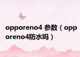 opporeno4 參數（opporeno4防水嗎）