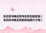 生石灰與熟石灰與石灰石的區(qū)別（生石灰與熟石灰的區(qū)別簡介介紹）