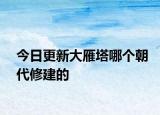 今日更新大雁塔哪個(gè)朝代修建的