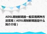 ADSL調(diào)制解調(diào)器一般采用兩種方法實(shí)現(xiàn)（ADSL調(diào)制解調(diào)器是什么簡介介紹）