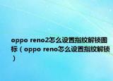 oppo reno2怎么設(shè)置指紋解鎖圖標(biāo)（oppo reno怎么設(shè)置指紋解鎖）