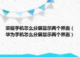 榮耀手機怎么分屏顯示兩個界面（華為手機怎么分屏顯示兩個界面）