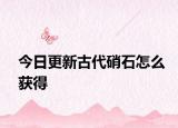 今日更新古代硝石怎么獲得