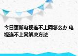 今日更新電視連不上網(wǎng)怎么辦 電視連不上網(wǎng)解決方法