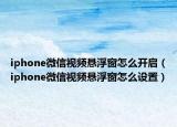 iphone微信視頻懸浮窗怎么開(kāi)啟（iphone微信視頻懸浮窗怎么設(shè)置）