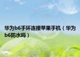 華為b6手環(huán)連接蘋果手機（華為b6防水嗎）