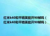 紅米k40和平精英能開(kāi)90幀嗎（紅米k40和平精英能開(kāi)90幀嗎）
