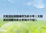 太陽活動周期通常為多少年（太陽活動周期為多少年簡介介紹）