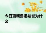 今日更新魯迅被譽(yù)為什么