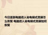 今日更新電腦進(jìn)入省電模式黑屏怎么恢復(fù) 電腦進(jìn)入省電模式黑屏如何恢復(fù)