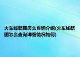 火車(chē)線(xiàn)路圖怎么查詢(xún)介紹(火車(chē)線(xiàn)路圖怎么查詢(xún)?cè)敿?xì)情況如何)