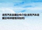 吉利汽車是國(guó)企嗎介紹(吉利汽車是國(guó)企嗎詳細(xì)情況如何)