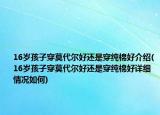 16歲孩子穿莫代爾好還是穿純棉好介紹(16歲孩子穿莫代爾好還是穿純棉好詳細(xì)情況如何)