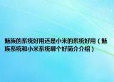 魅族的系統(tǒng)好用還是小米的系統(tǒng)好用（魅族系統(tǒng)和小米系統(tǒng)哪個好簡介介紹）