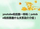 youtube和優(yōu)酷一樣嗎（yutobe和優(yōu)酷是什么關(guān)系簡(jiǎn)介介紹）