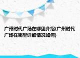 廣州時代廣場在哪里介紹(廣州時代廣場在哪里詳細(xì)情況如何)