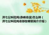 洪七公叫花雞(赤峰總店)怎么樣（洪七公叫花雞總部在哪里簡(jiǎn)介介紹）
