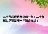 三十八屆世乒賽是哪一年（二十九屆世乒賽是哪一年簡介介紹）