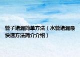 管子堵漏簡(jiǎn)單方法（水管堵漏最快速方法簡(jiǎn)介介紹）