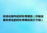 標(biāo)準(zhǔn)化操作的好處有哪些（開(kāi)展設(shè)備標(biāo)準(zhǔn)化的好處有哪些簡(jiǎn)介介紹）