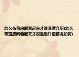 怎么布置房間看起來(lái)才很溫暖介紹(怎么布置房間看起來(lái)才很溫暖詳細(xì)情況如何)